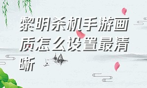 黎明杀机手游画质怎么设置最清晰