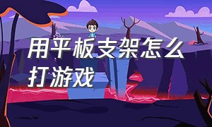 用平板支架怎么打游戏（打游戏平板支架怎么放最舒服手臂）