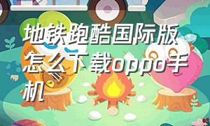 地铁跑酷国际版怎么下载oppo手机（地铁跑酷国际服下载方法oppo）