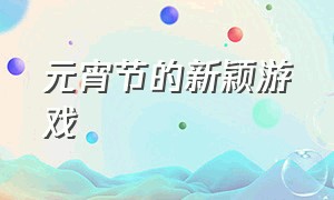 元宵节的新颖游戏（元宵节互动游戏大全）