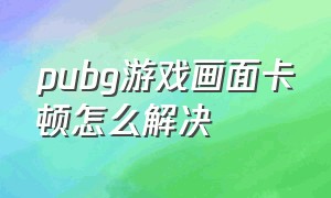 pubg游戏画面卡顿怎么解决