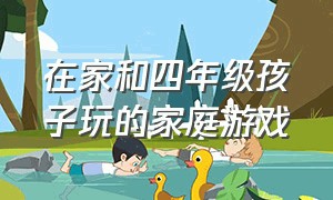 在家和四年级孩子玩的家庭游戏