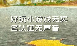 好玩小游戏无实名认证无声音（不用实名认证的小游戏）