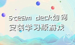 steam deck如何安装学习版游戏