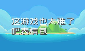 这游戏也太难了吧表情包