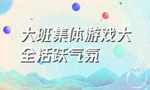 大班集体游戏大全活跃气氛