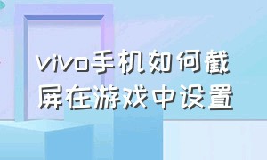 vivo手机如何截屏在游戏中设置（vivo手机怎样设置截屏方法）