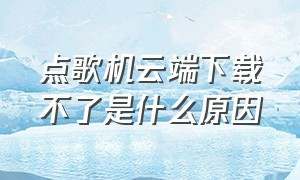 点歌机云端下载不了是什么原因