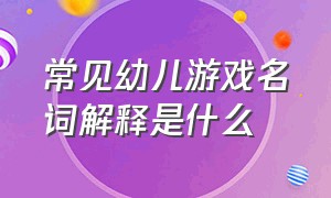 常见幼儿游戏名词解释是什么