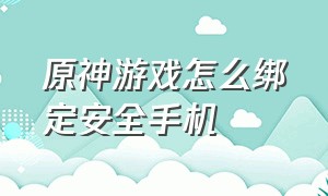 原神游戏怎么绑定安全手机（原神游戏绑定的手机号怎么解绑）