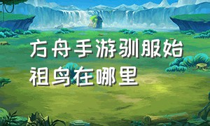 方舟手游驯服始祖鸟在哪里（方舟手游始祖鸟驯服后吃什么食物）