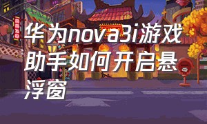 华为nova3i游戏助手如何开启悬浮窗