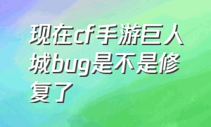 现在cf手游巨人城bug是不是修复了（cf手游巨人城自瞄bug八月还有吗）