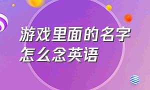 游戏里面的名字怎么念英语（游戏单词怎么念英文）