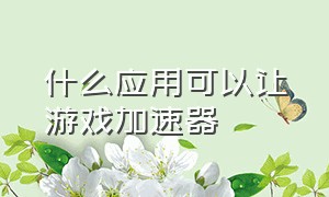 什么应用可以让游戏加速器（什么应用可以隐藏游戏）