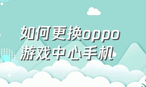 如何更换oppo 游戏中心手机