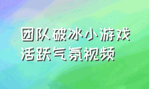 团队破冰小游戏活跃气氛视频