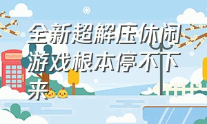 全新超解压休闲游戏根本停不下来