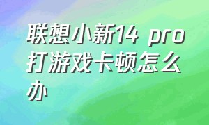 联想小新14 pro打游戏卡顿怎么办