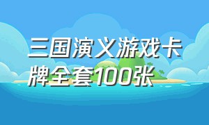 三国演义游戏卡牌全套100张