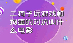 二狗子玩游戏和狗蛋的对抗叫什么电影（二狗子与狗蛋玩游戏）