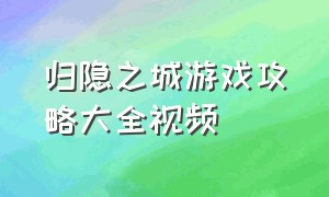 归隐之城游戏攻略大全视频（归隐之城游戏攻略大全视频播放）