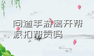 问道手游离开帮派扣帮贡吗（问道手游退出帮派帮贡怎么处理）