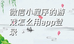 微信小程序的游戏怎么用app登录（微信小程序的游戏怎样在app上玩）