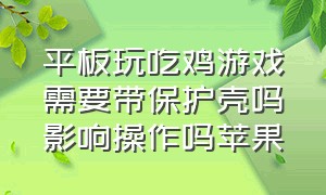 平板玩吃鸡游戏需要带保护壳吗影响操作吗苹果