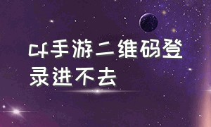 cf手游二维码登录进不去（cf手游二维码登录怎么弄）