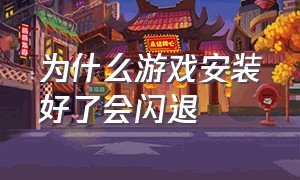 为什么游戏安装好了会闪退（为啥游戏下载好了之后闪退）