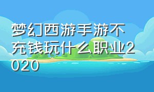 梦幻西游手游不充钱玩什么职业2020（梦幻西游手游0氪玩哪个职业）