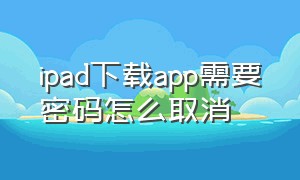 ipad下载app需要密码怎么取消