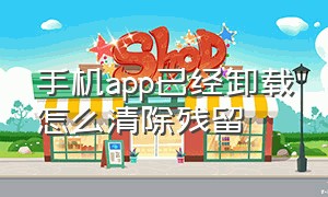 手机app已经卸载怎么清除残留