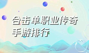 合击单职业传奇手游排行（传奇合击好玩还是单职业）