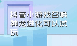 抖音小游戏召唤神龙进化可以试玩（抖音小游戏召唤神龙进化可以试玩嘛）