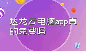 达龙云电脑app真的免费吗（达龙云电脑app下载入口）