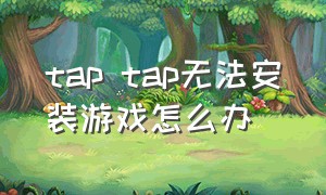 tap tap无法安装游戏怎么办