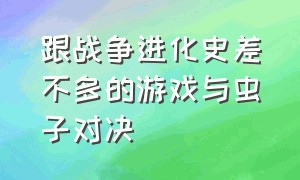 跟战争进化史差不多的游戏与虫子对决（类似于战争进化史的游戏在哪下载）