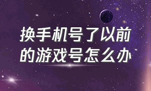 换手机号了以前的游戏号怎么办