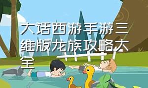 大话西游手游三维版龙族攻略大全