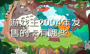 游戏王2004年发售的卡有哪些（游戏王最贵的卡是多少年）