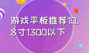 游戏平板推荐10.8寸1300以下