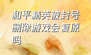 和平精英被封号删除游戏会复原吗（和平精英游戏封号7天解决办法）