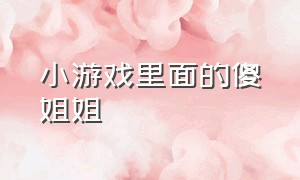 小游戏里面的傻姐姐（小游戏里面的傻姐姐是谁）