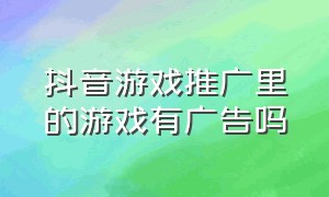 抖音游戏推广里的游戏有广告吗