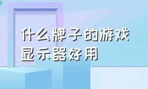 什么牌子的游戏显示器好用（玩游戏显示器买什么牌子的好）