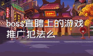 boss直聘上的游戏推广犯法么（boss直聘手游推广）