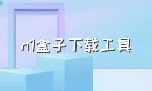 n1盒子下载工具（n1盒子官网下载教程）