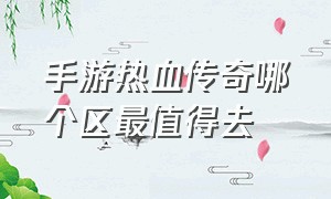 手游热血传奇哪个区最值得去